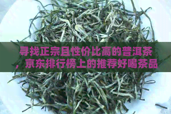 寻找正宗且性价比高的普洱茶，京东排行榜上的推荐好喝茶品