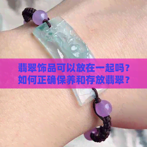 翡翠饰品可以放在一起吗？如何正确保养和存放翡翠？