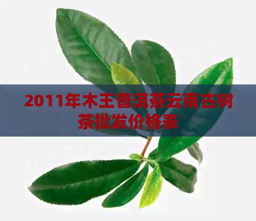 2011年木王普洱茶云南古树茶批发价格表