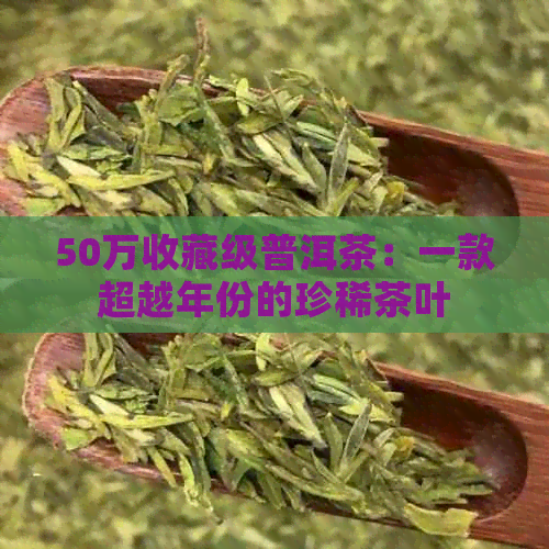 50万收藏级普洱茶：一款超越年份的珍稀茶叶