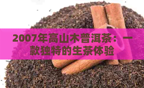 2007年高山木普洱茶：一款独特的生茶体验