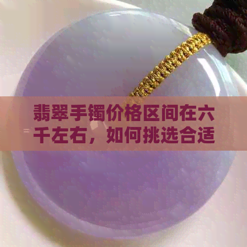 翡翠手镯价格区间在六千左右，如何挑选合适的翡翠手镯？