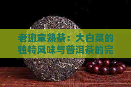 老班章熟茶：大白菜的独特风味与普洱茶的完美融合