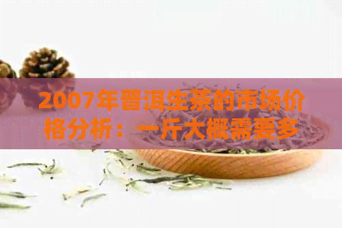 2007年普洱生茶的市场价格分析：一斤大概需要多少钱？