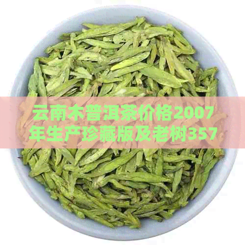 云南木普洱茶价格2007年生产珍藏版及老树357克多少钱？