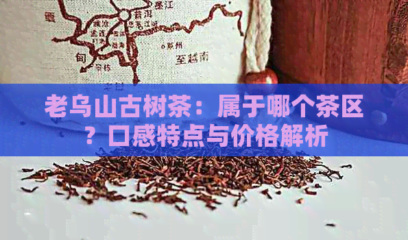 老乌山古树茶：属于哪个茶区？口感特点与价格解析