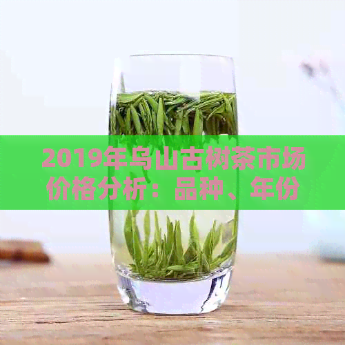 2019年乌山古树茶市场价格分析：品种、年份与品质的影响