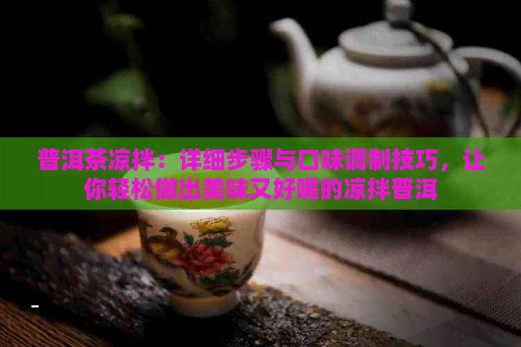 普洱茶凉拌：详细步骤与口味调制技巧，让你轻松做出美味又好喝的凉拌普洱