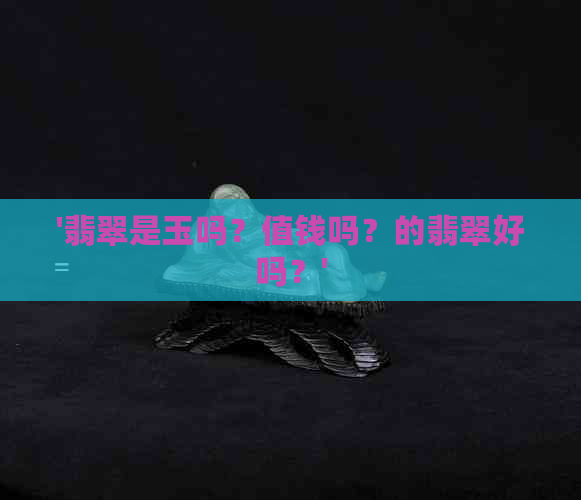 '翡翠是玉吗？值钱吗？的翡翠好吗？'