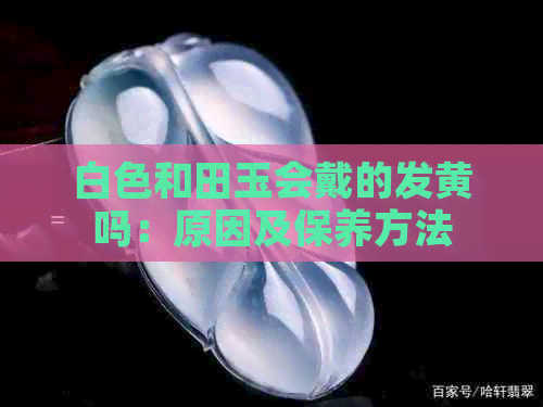 白色和田玉会戴的发黄吗：原因及保养方法