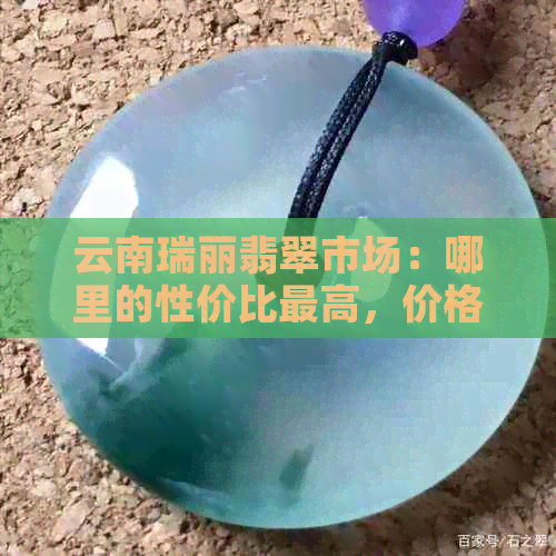 云南瑞丽翡翠市场：哪里的性价比更高，价格更便宜？