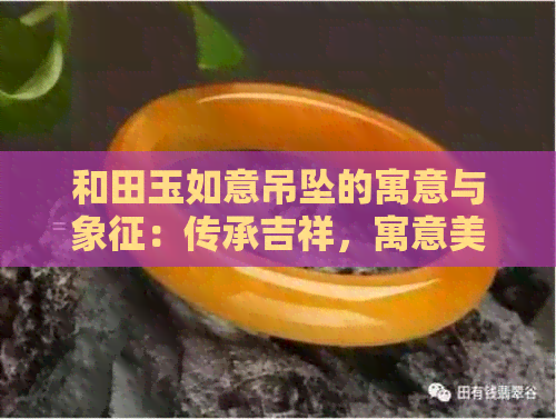 和田玉如意吊坠的寓意与象征：传承吉祥，寓意美好未来