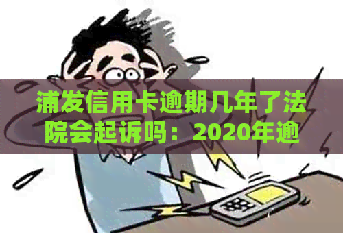 浦发信用卡逾期几年了法院会起诉吗：2020年逾期起诉概率及应对策略