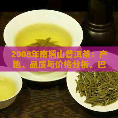 2008年南糯山普洱茶：产地、品质与价格分析，巴巴阿里平台批发促销活动揭秘