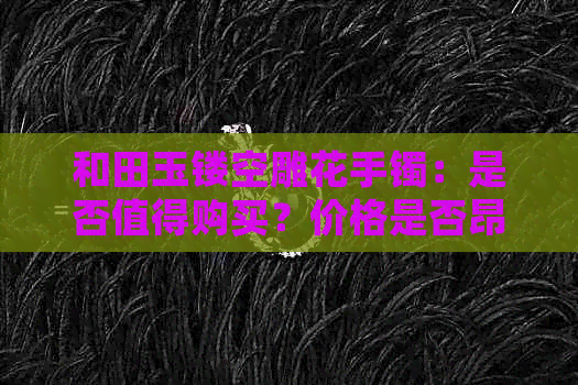 和田玉镂空雕花手镯：是否值得购买？价格是否昂贵？动物雕刻款式如何？