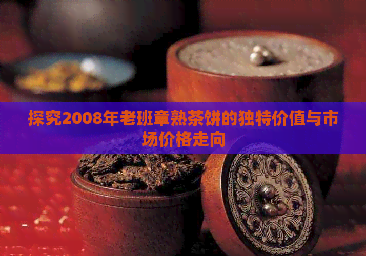 探究2008年老班章熟茶饼的独特价值与市场价格走向