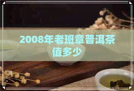 2008年老班章普洱茶值多少