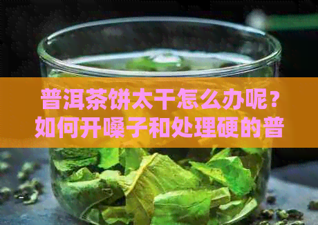 普洱茶饼太干怎么办呢？如何开嗓子和处理硬的普洱茶饼？