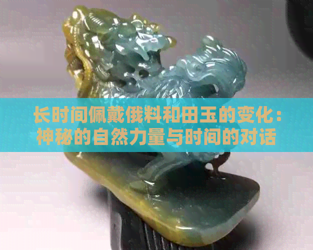 长时间佩戴俄料和田玉的变化：神秘的自然力量与时间的对话