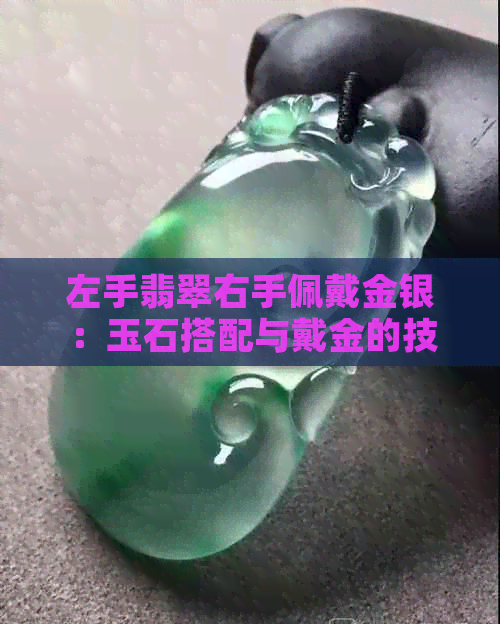 左手翡翠右手佩戴金银：玉石搭配与戴金的技巧