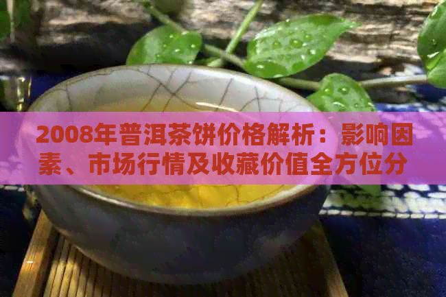 2008年普洱茶饼价格解析：影响因素、市场行情及收藏价值全方位分析