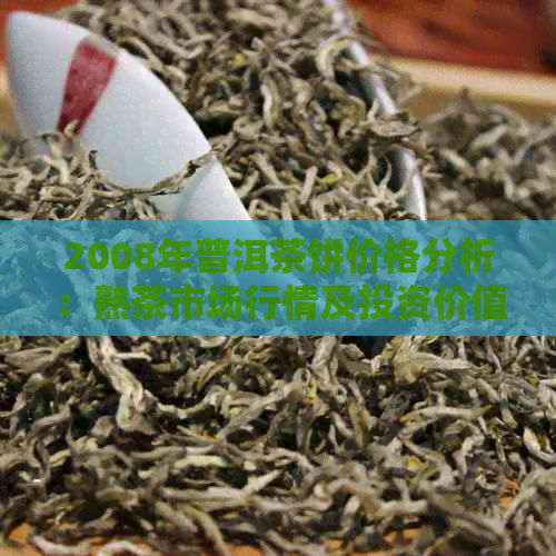 2008年普洱茶饼价格分析：熟茶市场行情及投资价值探讨