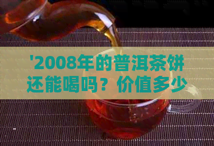 '2008年的普洱茶饼还能喝吗？价值多少？是否仍可食用？'