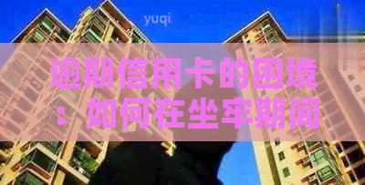 逾期信用卡的困境：如何在坐牢期间解决还款问题？