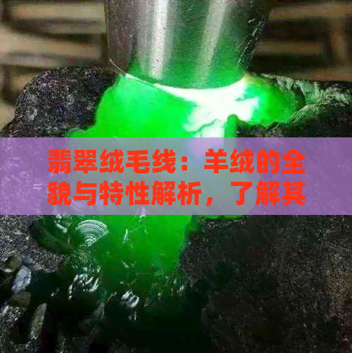 翡翠绒毛线：羊绒的全貌与特性解析，了解其来源、品质和用途