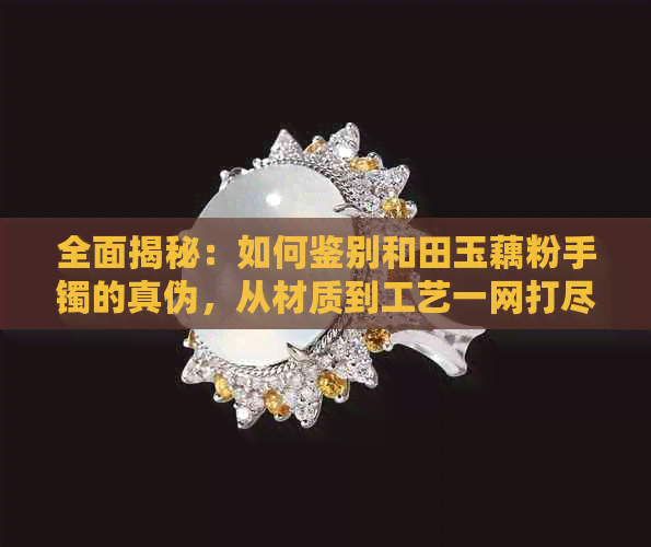 全面揭秘：如何鉴别和田玉藕粉手镯的真伪，从材质到工艺一网打尽！