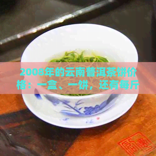 2008年的云南普洱茶饼价格：一盒、一饼，还有每斤的行情分析