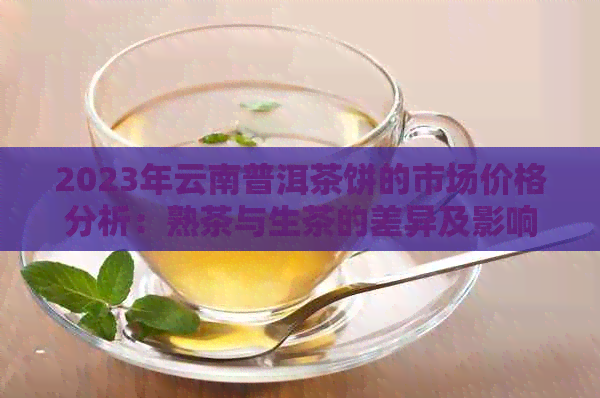 2023年云南普洱茶饼的市场价格分析：熟茶与生茶的差异及影响因素