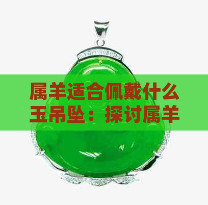 属羊适合佩戴什么玉吊坠：探讨属羊人最适合的玉石选择