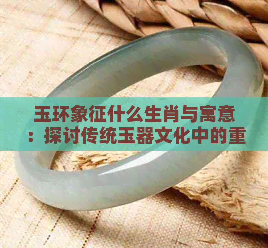 玉环象征什么生肖与寓意：探讨传统玉器文化中的重要元素