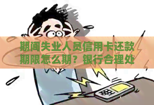 期间失业人员信用卡还款期限怎么期？银行合理处理建议一览