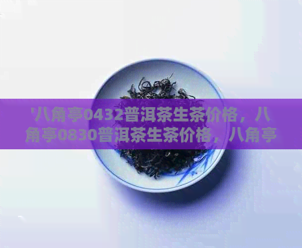 '八角亭0432普洱茶生茶价格，八角亭0830普洱茶生茶价格，八角亭普洱茶叶网'