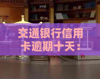 交通银行信用卡逾期十天：解决策略与潜在影响分析