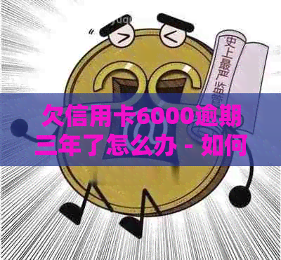 欠信用卡6000逾期三年了怎么办 - 如何处理超过6000元的信用卡逾期3年问题？