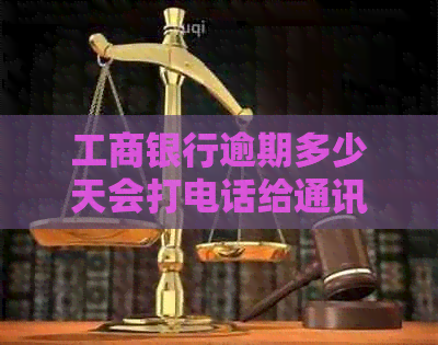 工商银行逾期多少天会打电话给通讯录客服： 逾期的全面解答