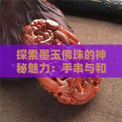 探索墨玉佛珠的神秘魅力：手串与和田玉的完美结合