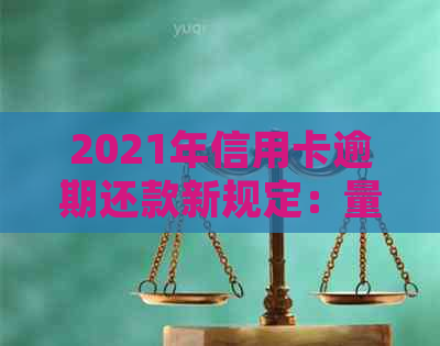 2021年信用卡逾期还款新规定：量刑与立案标准全面解析