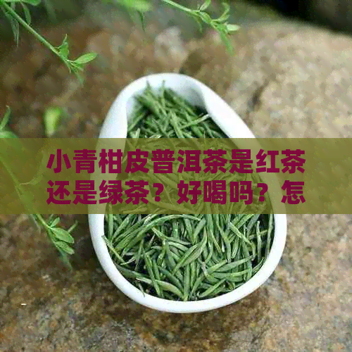 小青柑皮普洱茶是红茶还是绿茶？好喝吗？怎么喝？