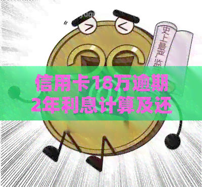 信用卡18万逾期2年利息计算及还款金额，请提供相关信息以便计算。