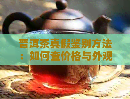 普洱茶真假鉴别方法：如何查价格与外观特征