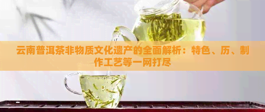 云南普洱茶非物质文化遗产的全面解析：特色、历、制作工艺等一网打尽