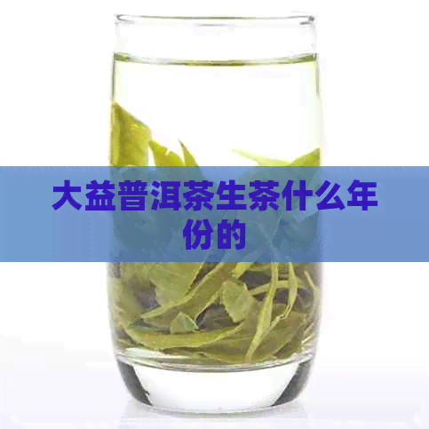 大益普洱茶生茶什么年份的