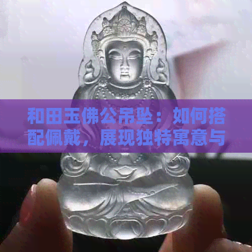 和田玉佛公吊坠：如何搭配佩戴，展现独特寓意与好看风格