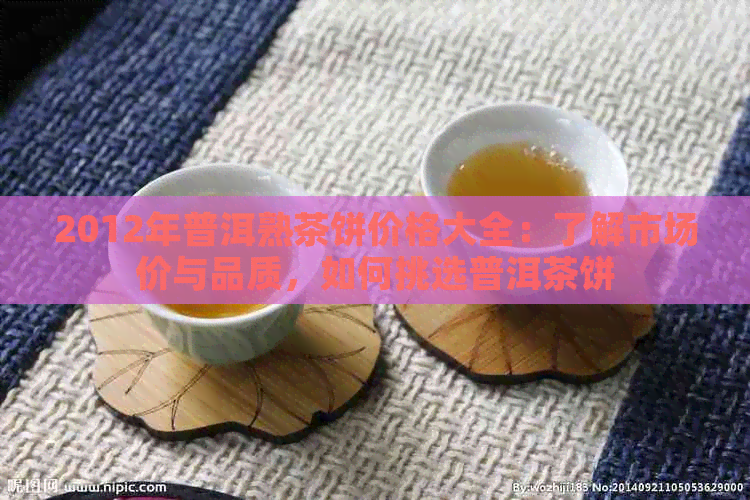 2012年普洱熟茶饼价格大全：了解市场价与品质，如何挑选普洱茶饼