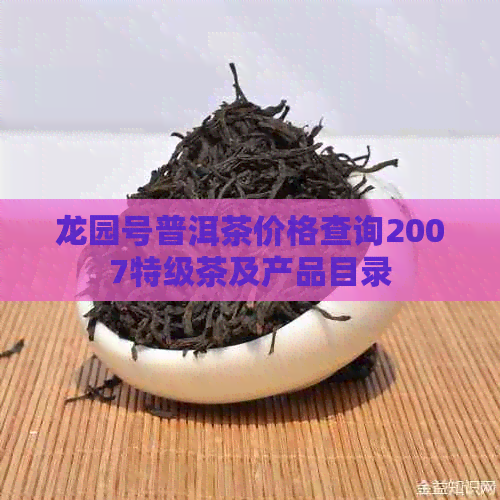 龙园号普洱茶价格查询2007特级茶及产品目录