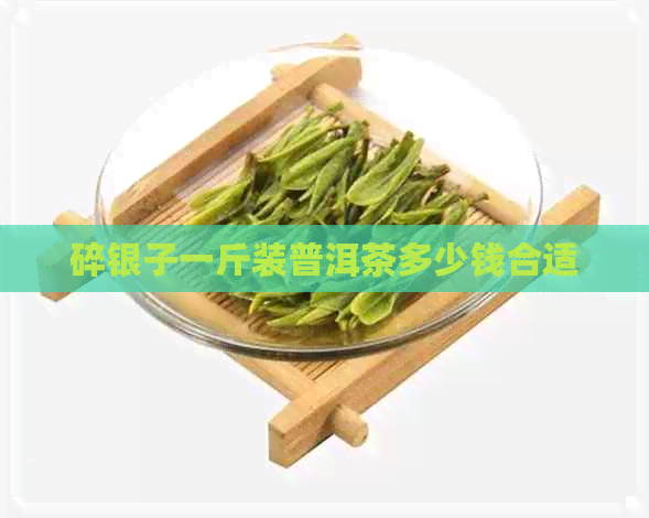 碎银子一斤装普洱茶多少钱合适